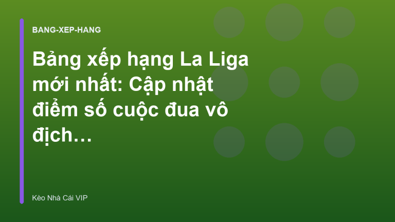 Bảng xếp hạng La Liga mới nhất: Cập nhật điểm số cuộc đua vô địch - Keonhacaivip.sh