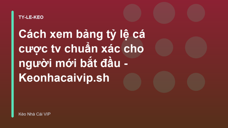 Cách xem bảng tỷ lệ cá cược tv chuẩn xác cho người mới bắt đầu - Keonhacaivip.sh