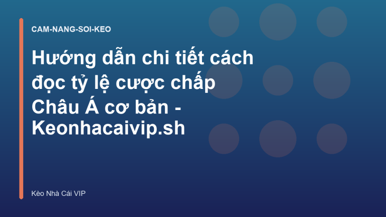 Hướng dẫn chi tiết cách đọc tỷ lệ cược chấp Châu Á cơ bản - Keonhacaivip.sh