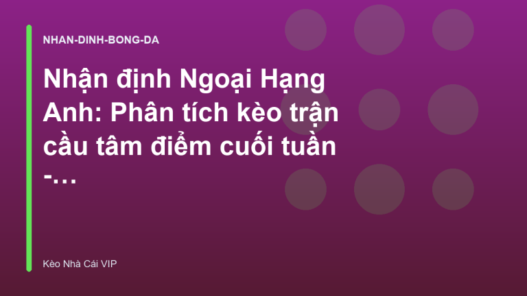 Nhận định Ngoại Hạng Anh: Phân tích kèo trận cầu tâm điểm cuối tuần - Keonhacaivip.sh